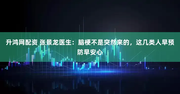 升鸿网配资 张景龙医生：脑梗不是突然来的，这几类人早预防早安心