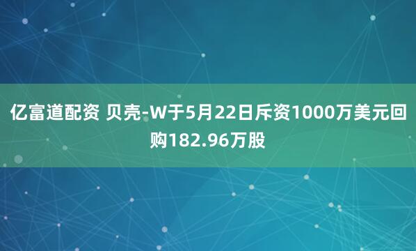亿富道配资 贝壳-W于5月22日斥资1000万美元回购182.96万股